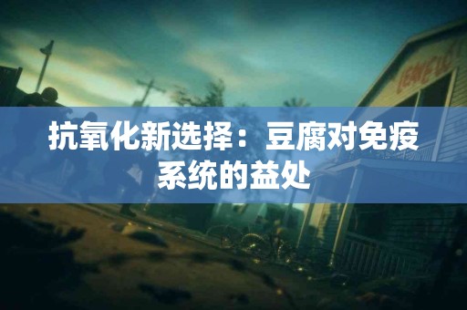 抗氧化新选择：豆腐对免疫系统的益处