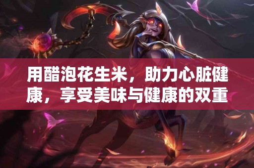用醋泡花生米，助力心脏健康，享受美味与健康的双重体验！