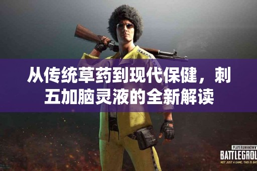从传统草药到现代保健，刺五加脑灵液的全新解读