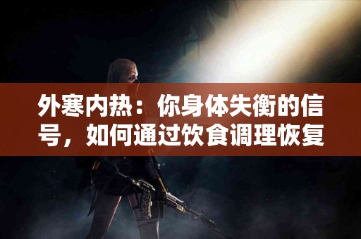 外寒内热：你身体失衡的信号，如何通过饮食调理恢复平衡？
