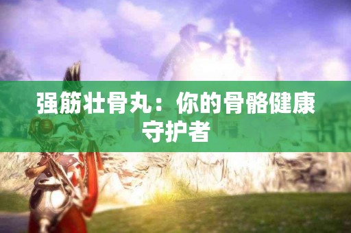 强筋壮骨丸：你的骨骼健康守护者