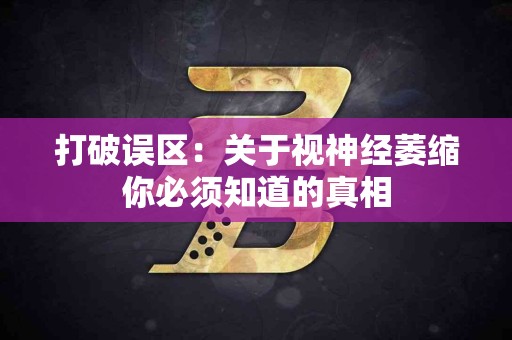 打破误区：关于视神经萎缩你必须知道的真相
