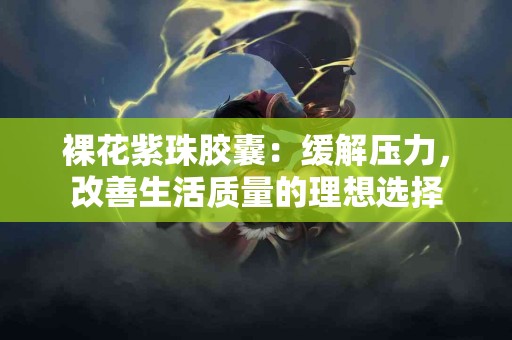 裸花紫珠胶囊：缓解压力，改善生活质量的理想选择