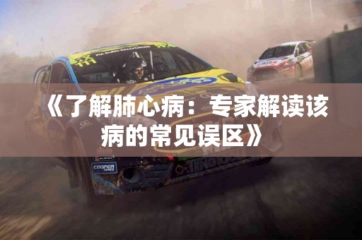 《了解肺心病：专家解读该病的常见误区》