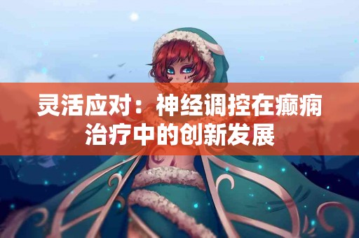 灵活应对：神经调控在癫痫治疗中的创新发展