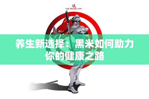 养生新选择：黑米如何助力你的健康之路