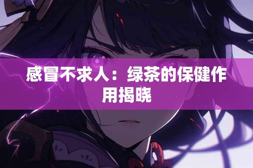 感冒不求人：绿茶的保健作用揭晓