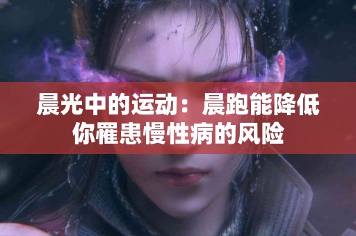 晨光中的运动：晨跑能降低你罹患慢性病的风险