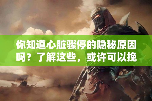你知道心脏骤停的隐秘原因吗？了解这些，或许可以挽救生命！