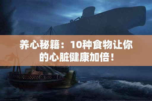 养心秘籍：10种食物让你的心脏健康加倍！