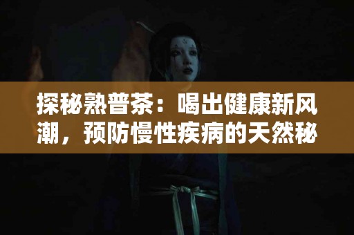 探秘熟普茶：喝出健康新风潮，预防慢性疾病的天然秘方