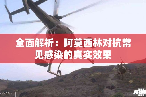 全面解析：阿莫西林对抗常见感染的真实效果