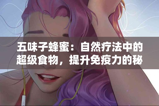 五味子蜂蜜：自然疗法中的超级食物，提升免疫力的秘密