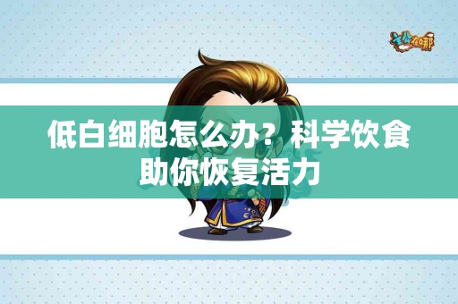 低白细胞怎么办？科学饮食助你恢复活力
