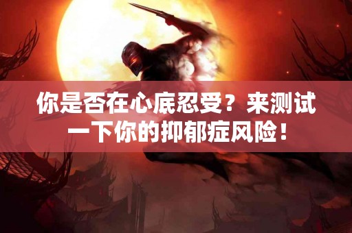 你是否在心底忍受？来测试一下你的抑郁症风险！