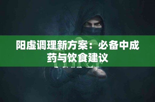阳虚调理新方案：必备中成药与饮食建议