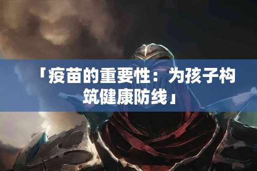 「疫苗的重要性：为孩子构筑健康防线」