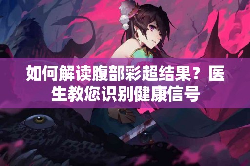 如何解读腹部彩超结果？医生教您识别健康信号