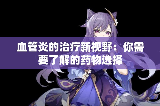 血管炎的治疗新视野：你需要了解的药物选择