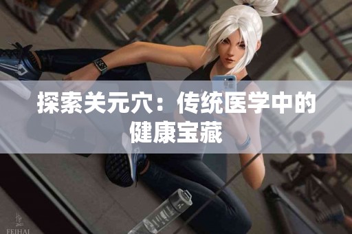 探索关元穴：传统医学中的健康宝藏