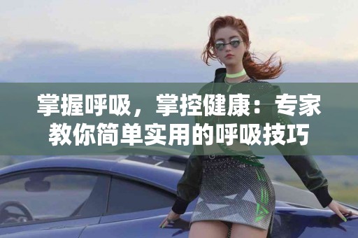 掌握呼吸，掌控健康：专家教你简单实用的呼吸技巧