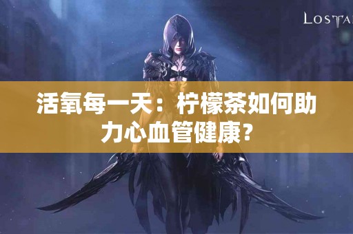 活氧每一天：柠檬茶如何助力心血管健康？