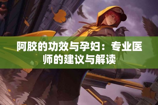 阿胶的功效与孕妇：专业医师的建议与解读