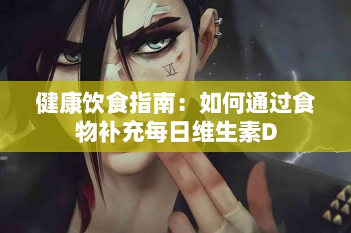 健康饮食指南：如何通过食物补充每日维生素D