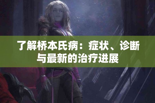 了解桥本氏病：症状、诊断与最新的治疗进展