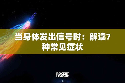 当身体发出信号时：解读7种常见症状