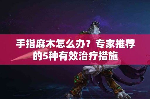 手指麻木怎么办？专家推荐的5种有效治疗措施