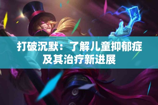 打破沉默：了解儿童抑郁症及其治疗新进展