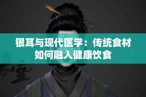 银耳与现代医学：传统食材如何融入健康饮食