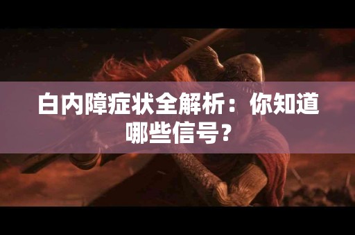 白内障症状全解析：你知道哪些信号？