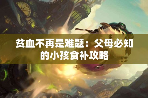 贫血不再是难题：父母必知的小孩食补攻略
