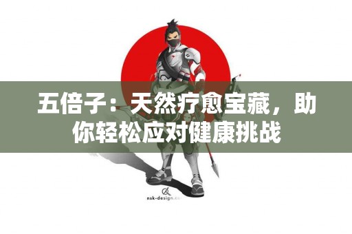 五倍子：天然疗愈宝藏，助你轻松应对健康挑战