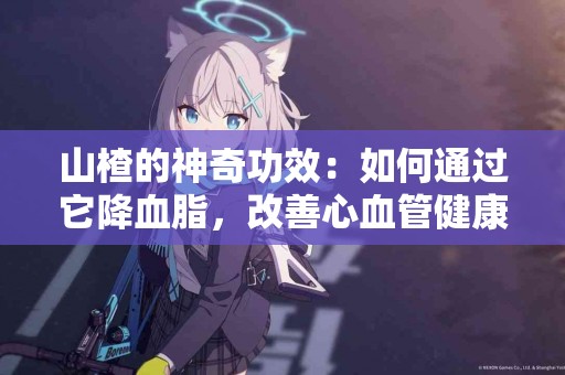 山楂的神奇功效：如何通过它降血脂，改善心血管健康？