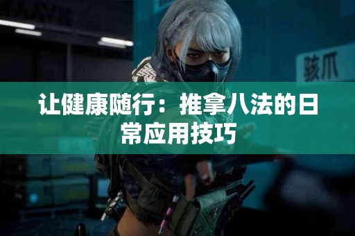 让健康随行：推拿八法的日常应用技巧