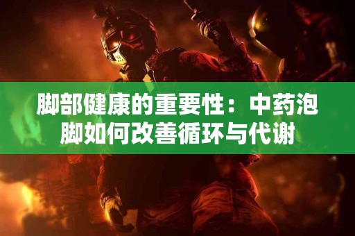 脚部健康的重要性：中药泡脚如何改善循环与代谢