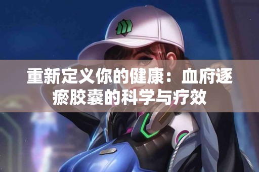重新定义你的健康：血府逐瘀胶囊的科学与疗效