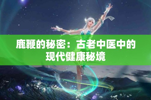 鹿鞭的秘密：古老中医中的现代健康秘境