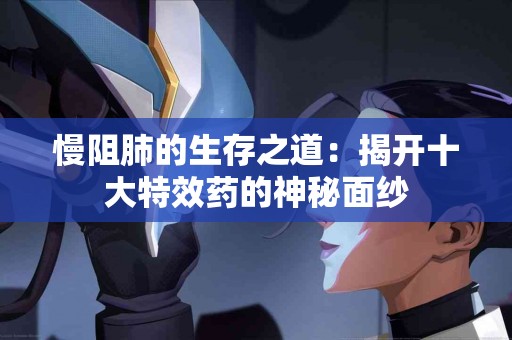 慢阻肺的生存之道：揭开十大特效药的神秘面纱