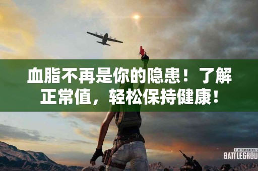 血脂不再是你的隐患！了解正常值，轻松保持健康！
