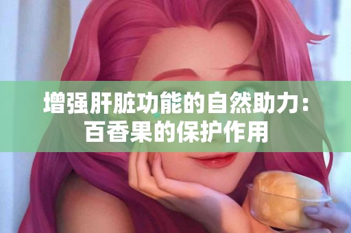 增强肝脏功能的自然助力：百香果的保护作用