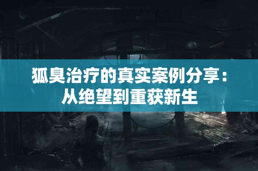 狐臭治疗的真实案例分享：从绝望到重获新生