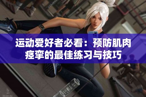 运动爱好者必看：预防肌肉痉挛的最佳练习与技巧