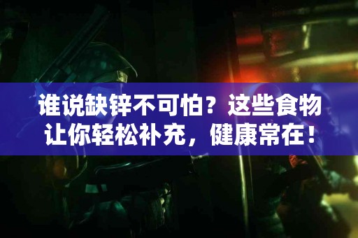 谁说缺锌不可怕？这些食物让你轻松补充，健康常在！