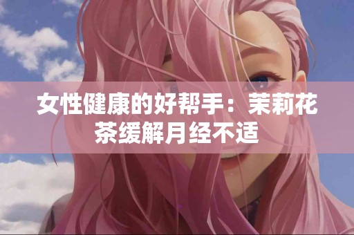 女性健康的好帮手：茉莉花茶缓解月经不适