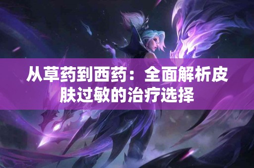 从草药到西药：全面解析皮肤过敏的治疗选择