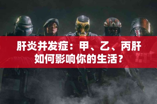 肝炎并发症：甲、乙、丙肝如何影响你的生活？
